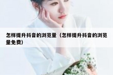 怎样提升抖音的浏览量（怎样提升抖音的浏览量免费）
