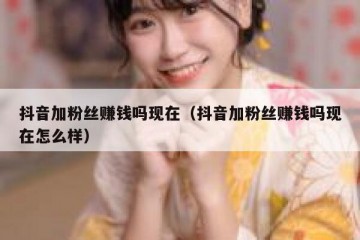 抖音加粉丝赚钱吗现在（抖音加粉丝赚钱吗现在怎么样）