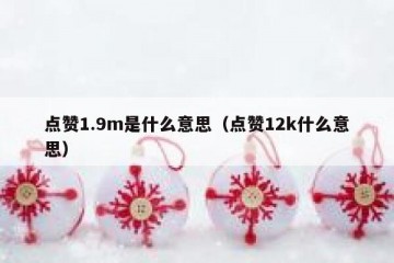 点赞1.9m是什么意思（点赞12k什么意思）