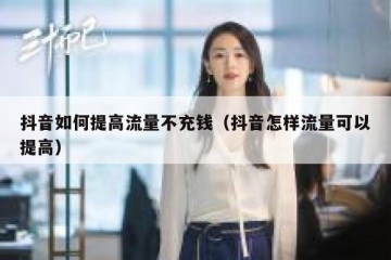 抖音如何提高流量不充钱（抖音怎样流量可以提高）