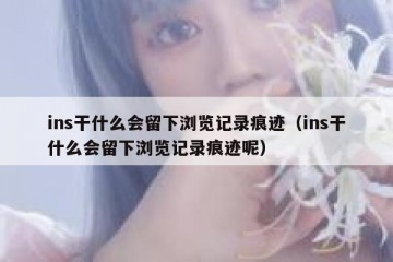 ins干什么会留下浏览记录痕迹（ins干什么会留下浏览记录痕迹呢）