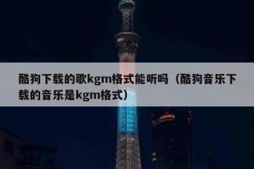 酷狗下载的歌kgm格式能听吗（酷狗音乐下载的音乐是kgm格式）