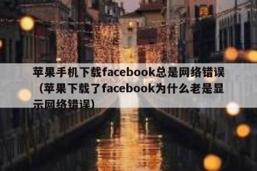 苹果手机下载facebook总是网络错误（苹果下载了facebook为什么老是显示网络错误）