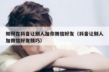 如何在抖音让别人加你微信好友（抖音让别人加微信好友技巧）