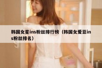 韩国女星ins粉丝排行榜（韩国女爱豆ins粉丝排名）