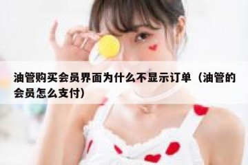 油管购买会员界面为什么不显示订单（油管的会员怎么支付）