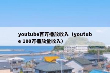 youtube百万播放收入（youtube 100万播放量收入）