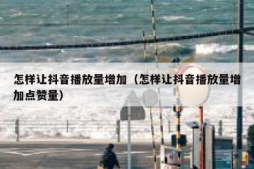 怎样让抖音播放量增加（怎样让抖音播放量增加点赞量）
