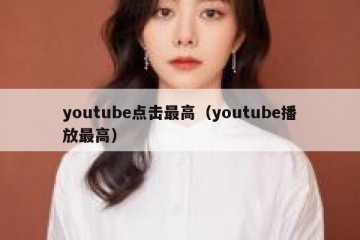 youtube点击最高（youtube播放最高）