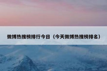 微博热搜榜排行今日（今天微博热搜榜排名）