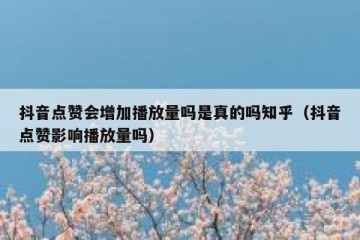 抖音点赞会增加播放量吗是真的吗知乎（抖音点赞影响播放量吗）