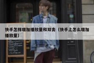 快手怎样增加播放量和双击（快手上怎么增加播放量）