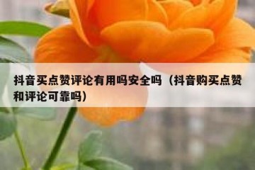 抖音买点赞评论有用吗安全吗（抖音购买点赞和评论可靠吗）
