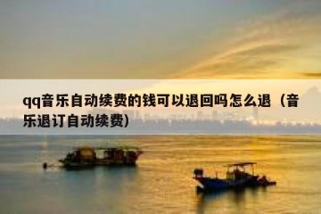 qq音乐自动续费的钱可以退回吗怎么退（音乐退订自动续费）