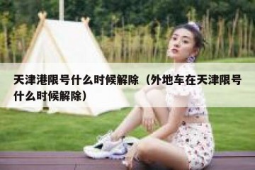 天津港限号什么时候解除（外地车在天津限号什么时候解除）