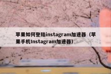 苹果如何登陆instagram加速器（苹果手机Instagram加速器）