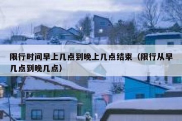 限行时间早上几点到晚上几点结束（限行从早几点到晚几点）