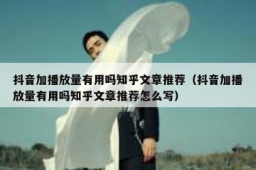 抖音加播放量有用吗知乎文章推荐（抖音加播放量有用吗知乎文章推荐怎么写）