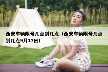 西安车辆限号几点到几点（西安车辆限号几点到几点9月17日）
