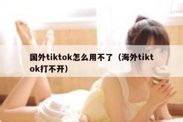 国外tiktok怎么用不了（海外tiktok打不开）