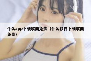 什么app下载歌曲免费（什么软件下载歌曲免费）