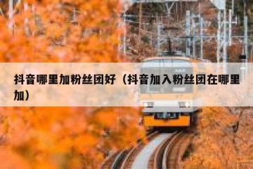 抖音哪里加粉丝团好（抖音加入粉丝团在哪里加）