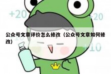公众号文章评价怎么修改（公众号文章如何修改）