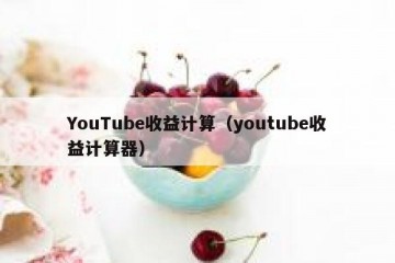 YouTube收益计算（youtube收益计算器）