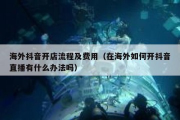 海外抖音开店流程及费用（在海外如何开抖音直播有什么办法吗）