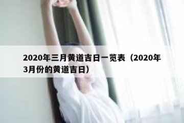 2020年三月黄道吉日一览表（2020年3月份的黄道吉日）