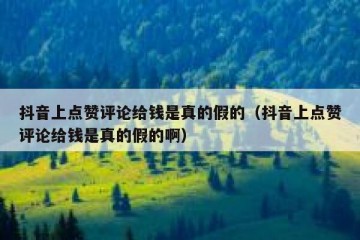 抖音上点赞评论给钱是真的假的（抖音上点赞评论给钱是真的假的啊）