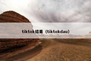tiktok结果（tiktokdau）