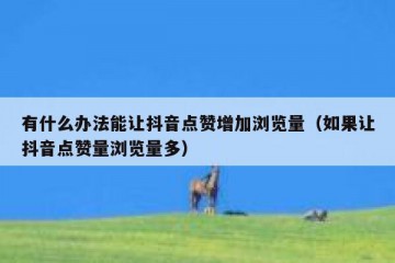有什么办法能让抖音点赞增加浏览量（如果让抖音点赞量浏览量多）