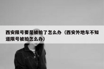 西安限号要是被拍了怎么办（西安外地车不知道限号被拍怎么办）