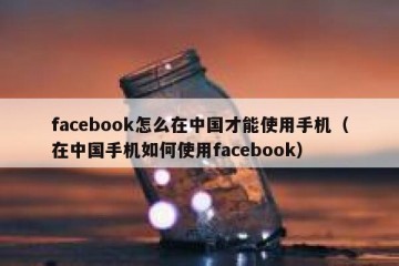 facebook怎么在中国才能使用手机（在中国手机如何使用facebook）