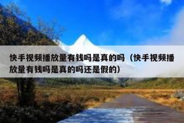 快手视频播放量有钱吗是真的吗（快手视频播放量有钱吗是真的吗还是假的）