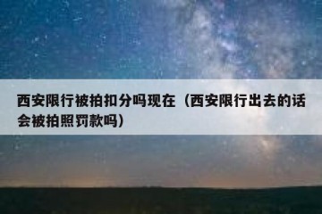 西安限行被拍扣分吗现在（西安限行出去的话会被拍照罚款吗）
