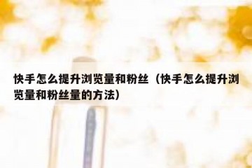 快手怎么提升浏览量和粉丝（快手怎么提升浏览量和粉丝量的方法）