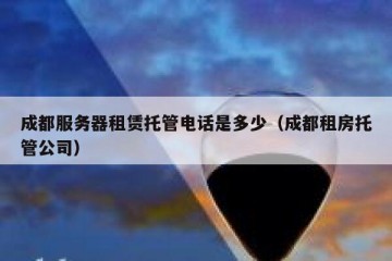 成都服务器租赁托管电话是多少（成都租房托管公司）