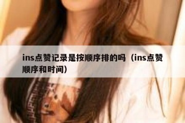 ins点赞记录是按顺序排的吗（ins点赞顺序和时间）