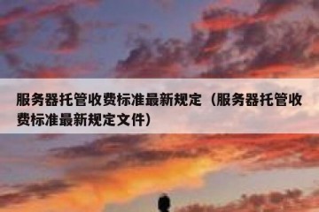 服务器托管收费标准最新规定（服务器托管收费标准最新规定文件）