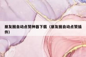 朋友圈自动点赞神器下载（朋友圈自动点赞插件）