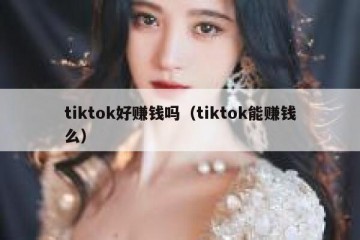 tiktok好赚钱吗（tiktok能赚钱么）