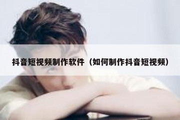 抖音短视频制作软件（如何制作抖音短视频）