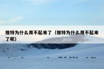 推特为什么用不起来了（推特为什么用不起来了呢）