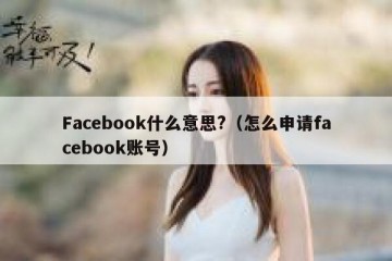 Facebook什么意思?（怎么申请facebook账号）