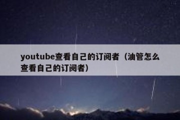 youtube查看自己的订阅者（油管怎么查看自己的订阅者）
