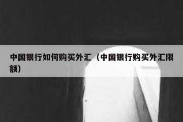 中国银行如何购买外汇（中国银行购买外汇限额）