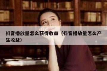 抖音播放量怎么获得收益（抖音播放量怎么产生收益）