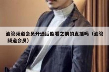 油管频道会员开通后能看之前的直播吗（油管 频道会员）